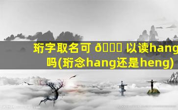 珩字取名可 🐅 以读hang吗(珩念hang还是heng)